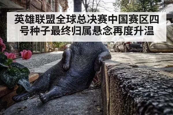 英雄联盟全球总决赛中国赛区四号种子最终归属悬念再度升温