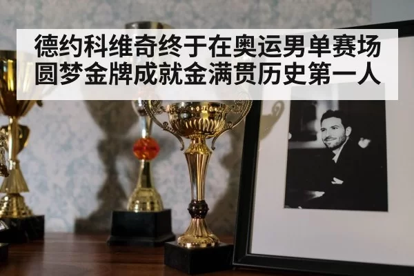 德约科维奇终于在奥运男单赛场圆梦金牌成就金满贯历史第一人